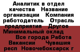 Аналитик в отдел качества › Название организации ­ Компания-работодатель › Отрасль предприятия ­ Другое › Минимальный оклад ­ 32 000 - Все города Работа » Вакансии   . Чувашия респ.,Новочебоксарск г.